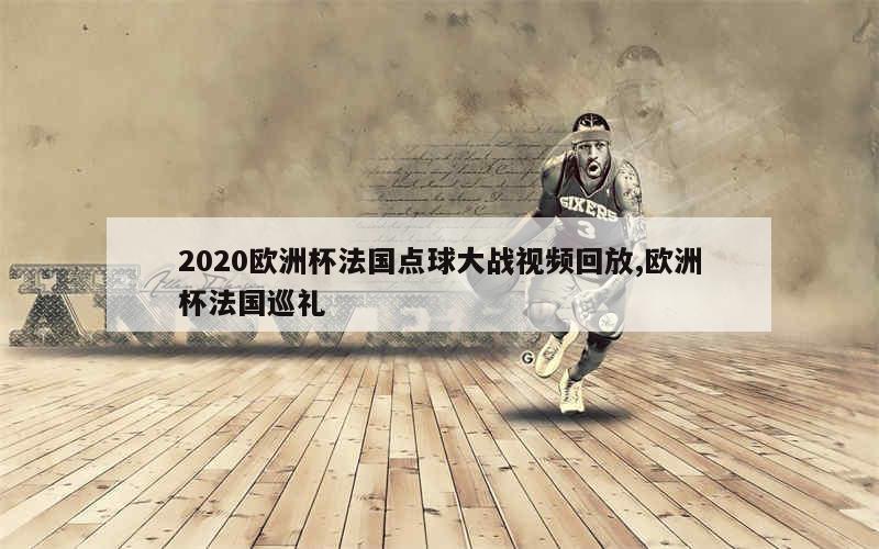 2020欧洲杯法国点球大战视频回放,欧洲杯法国巡礼