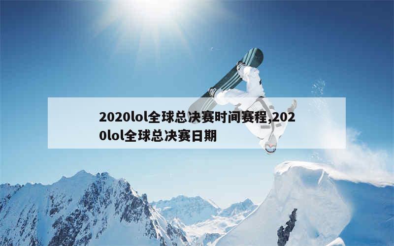 2020lol全球总决赛时间赛程,2020lol全球总决赛日期