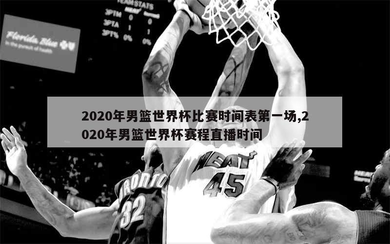 2020年男篮世界杯比赛时间表第一场,2020年男篮世界杯赛程直播时间