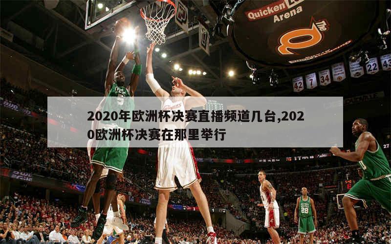 2020年欧洲杯决赛直播频道几台,2020欧洲杯决赛在那里举行