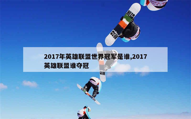 2017年英雄联盟世界冠军是谁,2017英雄联盟谁夺冠