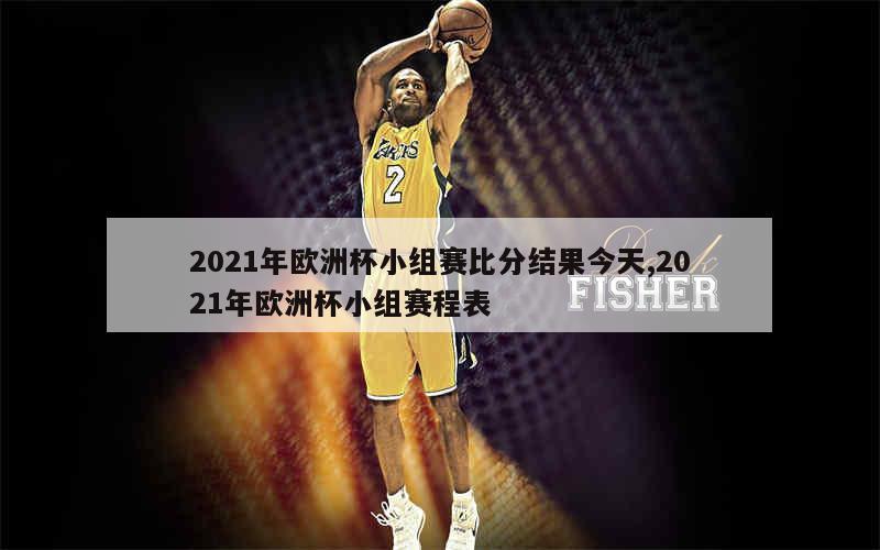 2021年欧洲杯小组赛比分结果今天,2021年欧洲杯小组赛程表