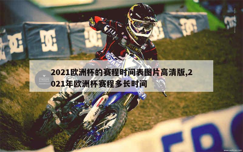 2021欧洲杯的赛程时间表图片高清版,2021年欧洲杯赛程多长时间