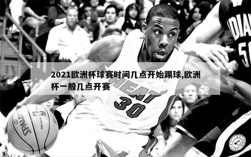 2021欧洲杯球赛时间几点开始踢球,欧洲杯一般几点开赛