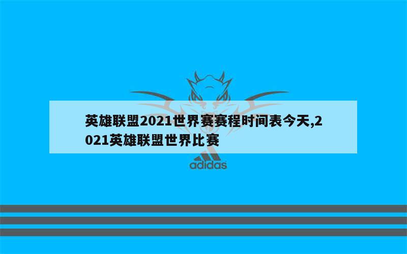 英雄联盟2021世界赛赛程时间表今天,2021英雄联盟世界比赛