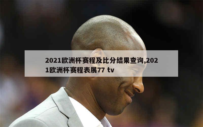 2021欧洲杯赛程及比分结果查询,2021欧洲杯赛程表展77 tv