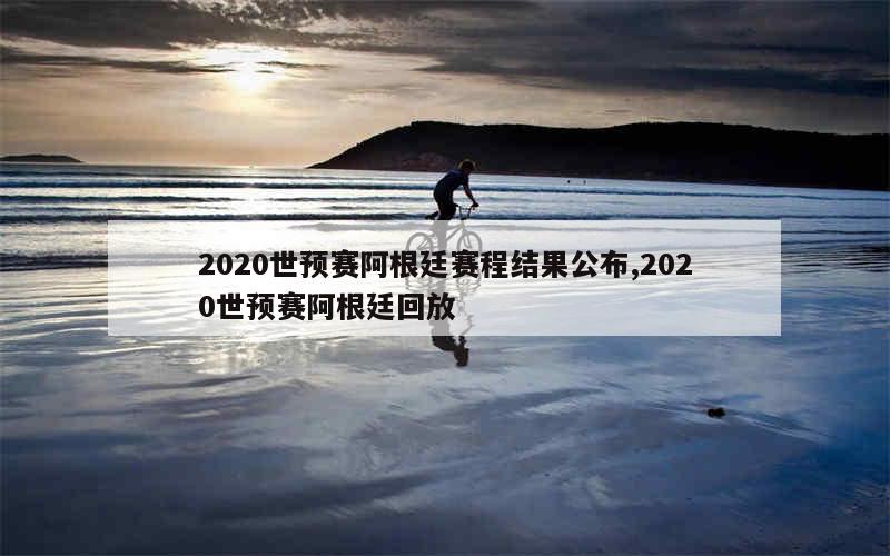 2020世预赛阿根廷赛程结果公布,2020世预赛阿根廷回放