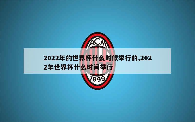 2022年的世界杯什么时候举行的,2022年世界杯什么时间举行