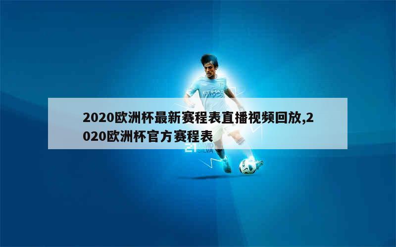 2020欧洲杯最新赛程表直播视频回放,2020欧洲杯官方赛程表