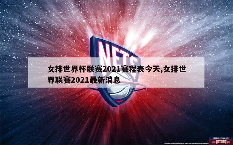 女排世界杯联赛2021赛程表今天,女排世界联赛2021最新消息