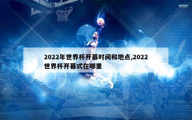 2022年世界杯开幕时间和地点,2022世界杯开幕式在哪里