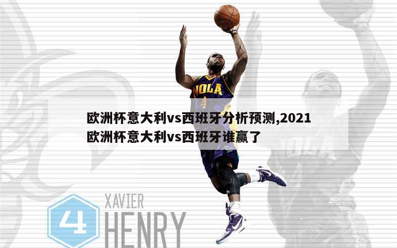 欧洲杯意大利vs西班牙分析预测,2021欧洲杯意大利vs西班牙谁赢了