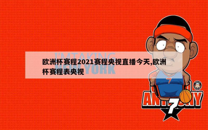 欧洲杯赛程2021赛程央视直播今天,欧洲杯赛程表央视