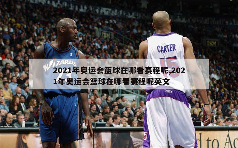 2021年奥运会篮球在哪看赛程呢,2021年奥运会篮球在哪看赛程呢英文