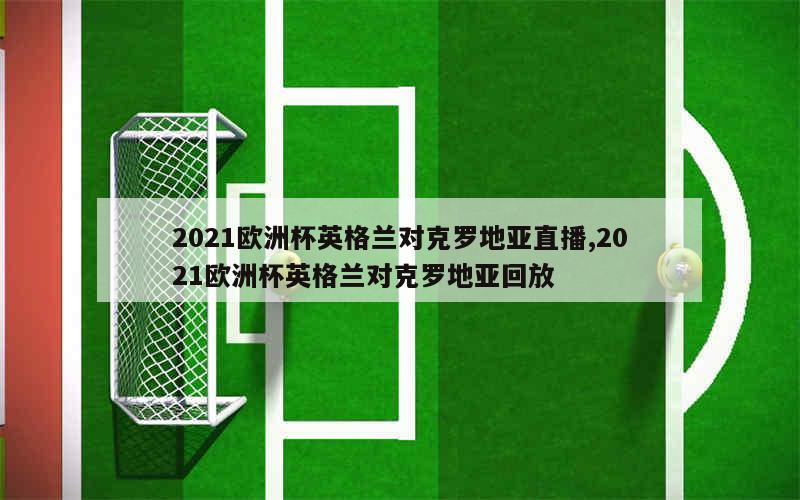 2021欧洲杯英格兰对克罗地亚直播,2021欧洲杯英格兰对克罗地亚回放