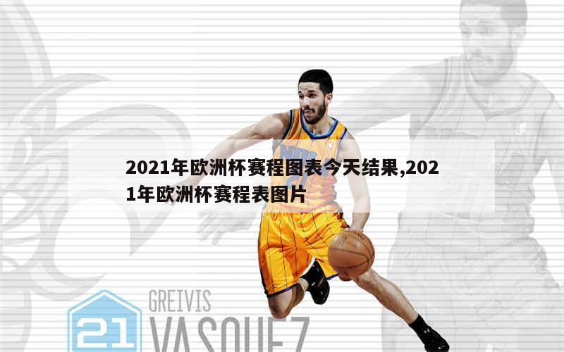 2021年欧洲杯赛程图表今天结果,2021年欧洲杯赛程表图片