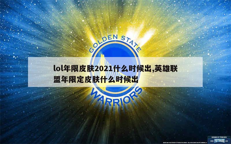 lol年限皮肤2021什么时候出,英雄联盟年限定皮肤什么时候出