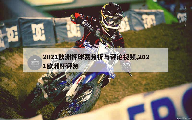 2021欧洲杯球赛分析与评论视频,2021欧洲杯评测