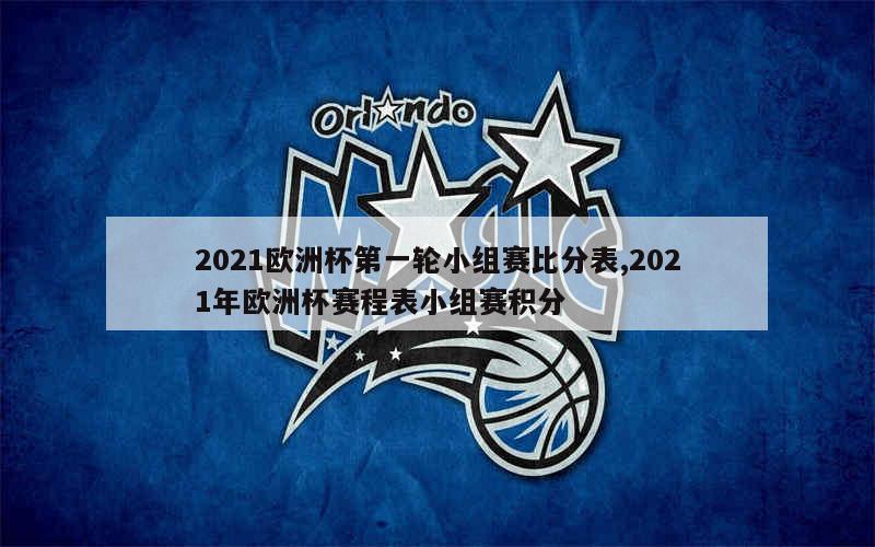 2021欧洲杯第一轮小组赛比分表,2021年欧洲杯赛程表小组赛积分