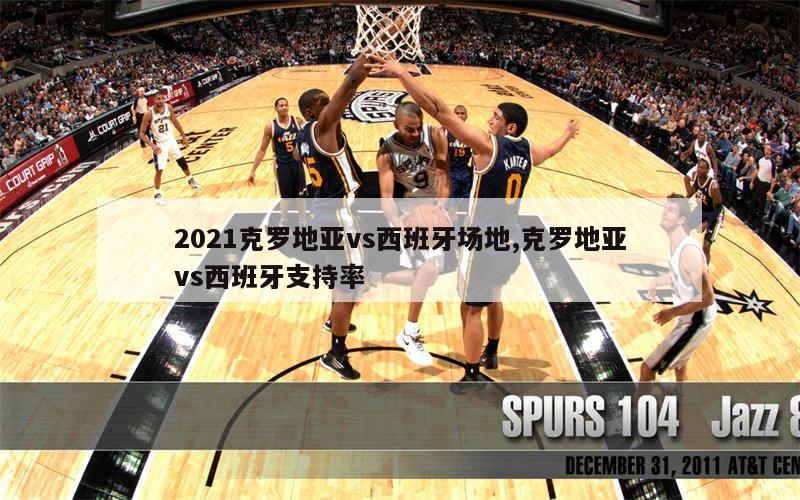 2021克罗地亚vs西班牙场地,克罗地亚vs西班牙支持率