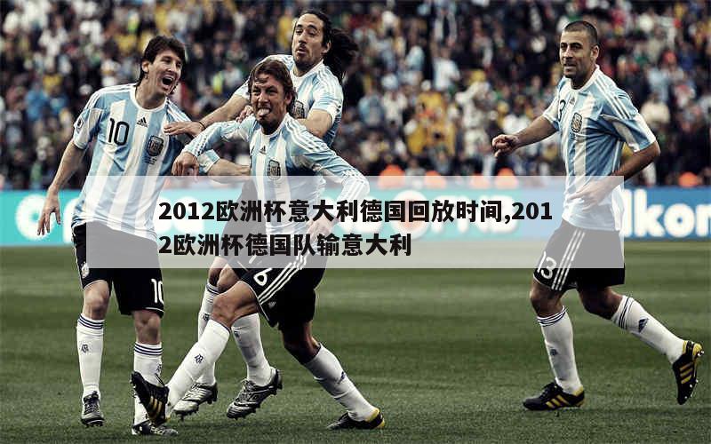 2012欧洲杯意大利德国回放时间,2012欧洲杯德国队输意大利