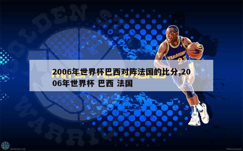 2006年世界杯巴西对阵法国的比分,2006年世界杯 巴西 法国