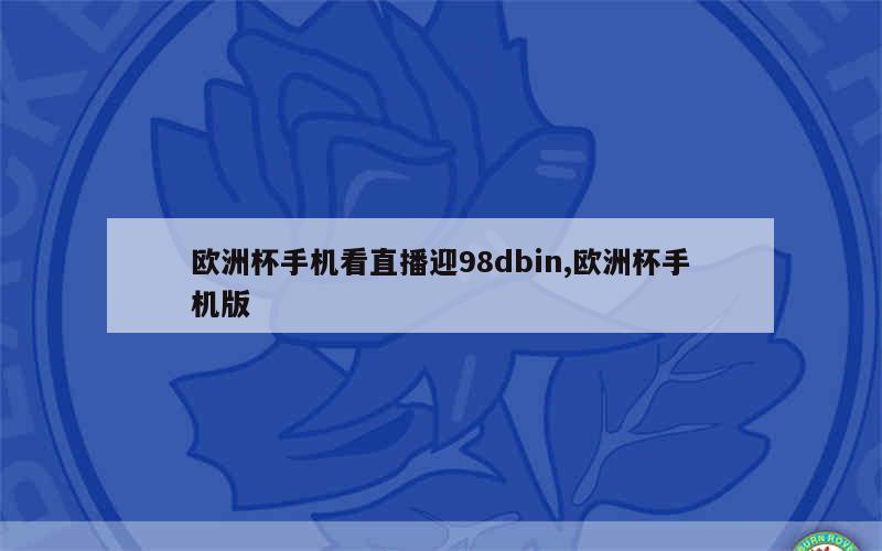 欧洲杯手机看直播迎98dbin,欧洲杯手机版