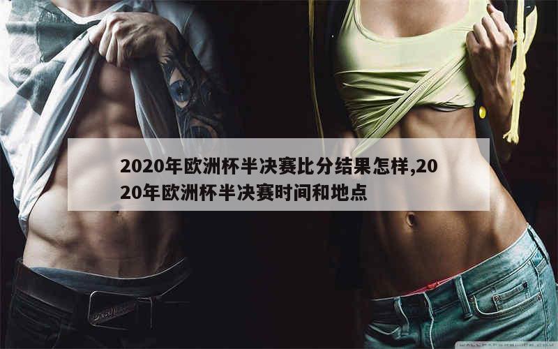 2020年欧洲杯半决赛比分结果怎样,2020年欧洲杯半决赛时间和地点