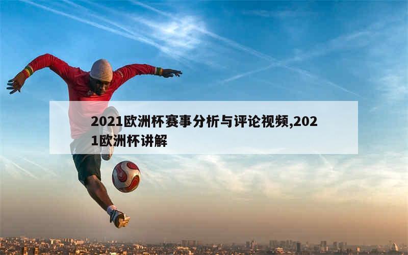 2021欧洲杯赛事分析与评论视频,2021欧洲杯讲解