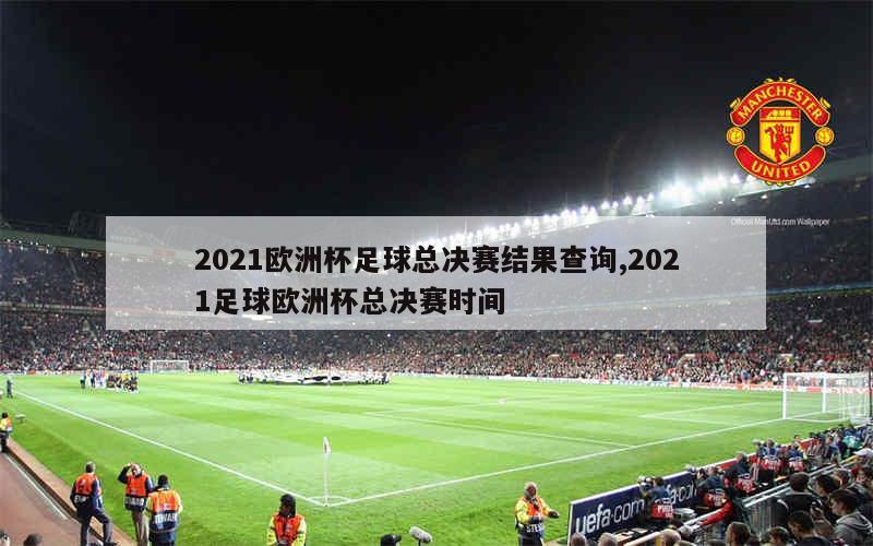 2021欧洲杯足球总决赛结果查询,2021足球欧洲杯总决赛时间