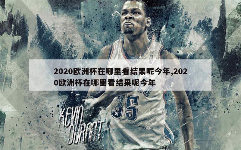 2020欧洲杯在哪里看结果呢今年,2020欧洲杯在哪里看结果呢今年