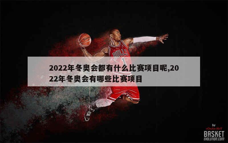 2022年冬奥会都有什么比赛项目呢,2022年冬奥会有哪些比赛项目