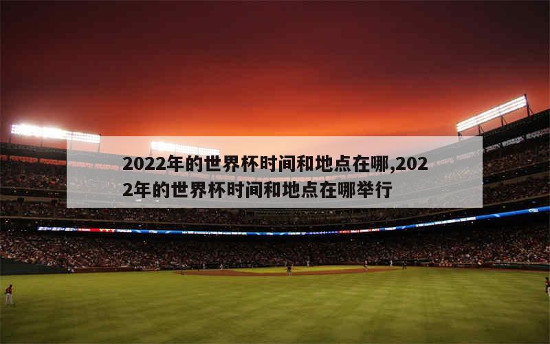 2022年的世界杯时间和地点在哪,2022年的世界杯时间和地点在哪举行