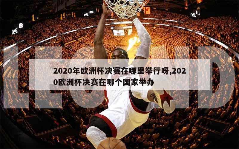 2020年欧洲杯决赛在哪里举行呀,2020欧洲杯决赛在哪个国家举办