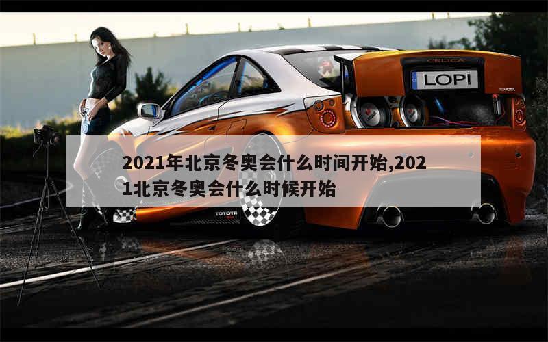 2021年北京冬奥会什么时间开始,2021北京冬奥会什么时候开始