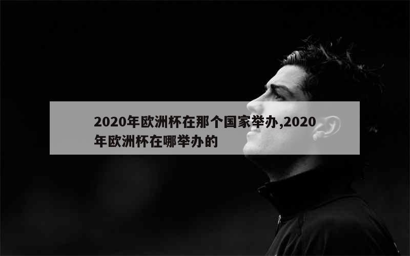 2020年欧洲杯在那个国家举办,2020年欧洲杯在哪举办的