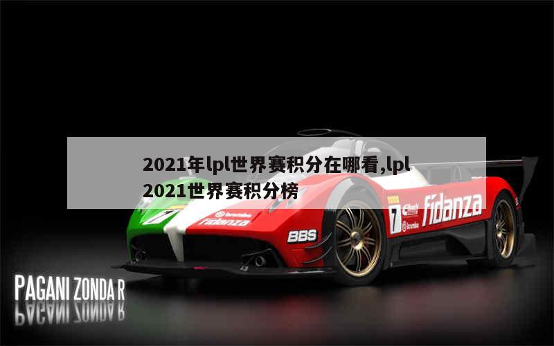 2021年lpl世界赛积分在哪看,lpl2021世界赛积分榜