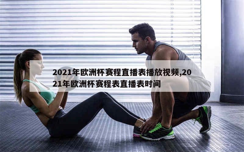 2021年欧洲杯赛程直播表播放视频,2021年欧洲杯赛程表直播表时间