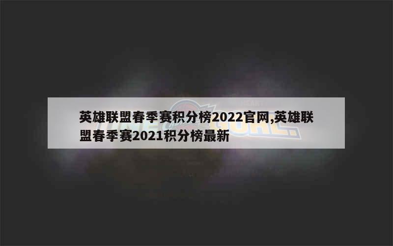 英雄联盟春季赛积分榜2022官网,英雄联盟春季赛2021积分榜最新