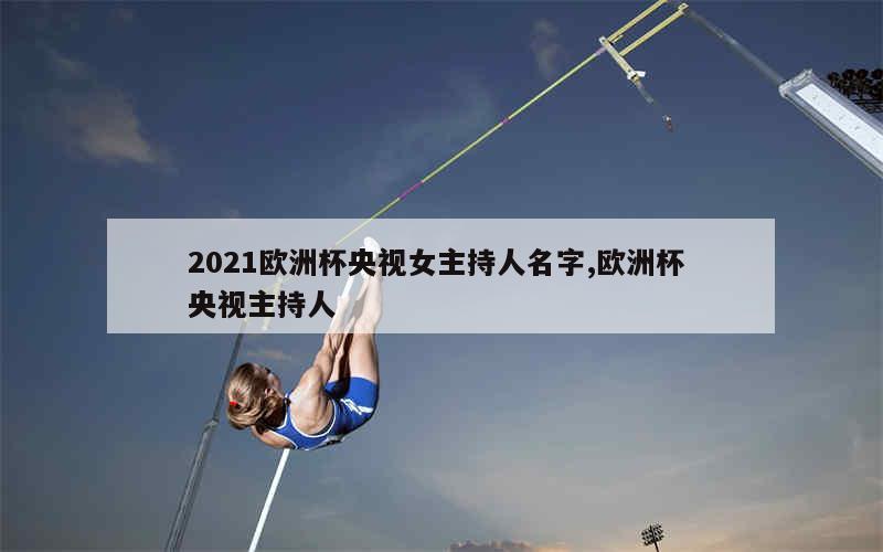 2021欧洲杯央视女主持人名字,欧洲杯 央视主持人