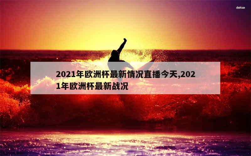 2021年欧洲杯最新情况直播今天,2021年欧洲杯最新战况