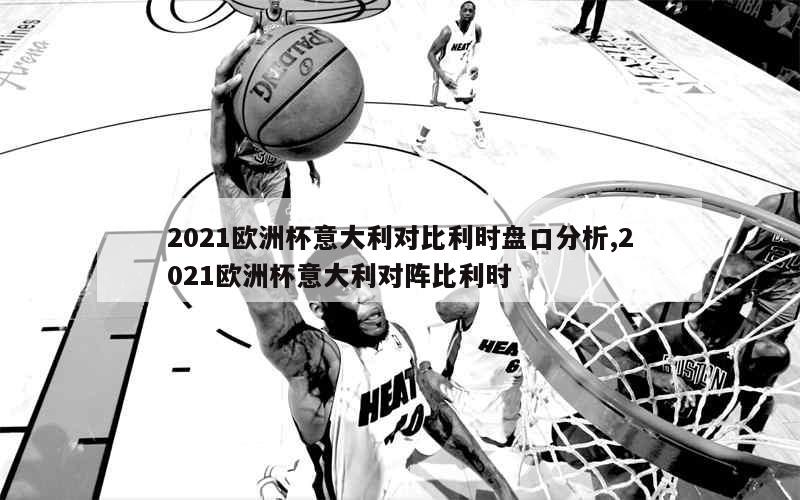 2021欧洲杯意大利对比利时盘口分析,2021欧洲杯意大利对阵比利时