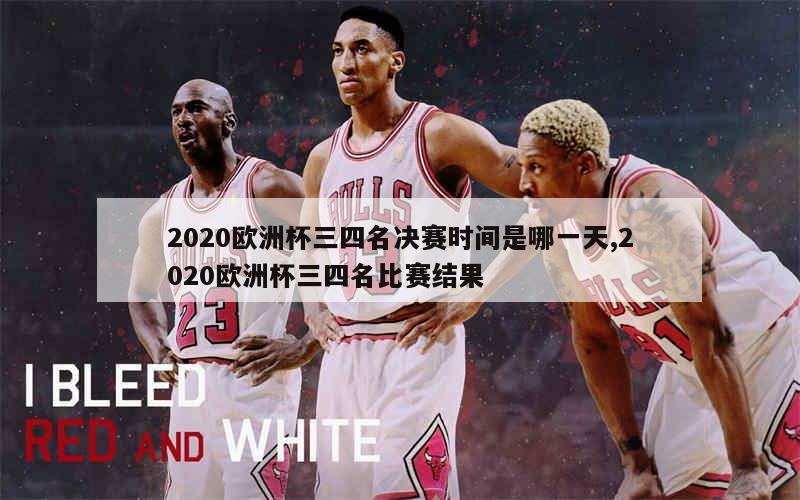 2020欧洲杯三四名决赛时间是哪一天,2020欧洲杯三四名比赛结果