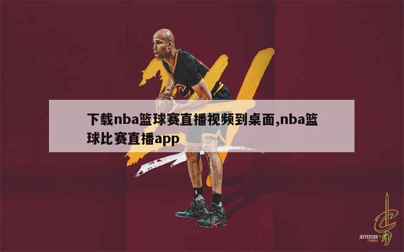 下载nba篮球赛直播视频到桌面,nba篮球比赛直播app