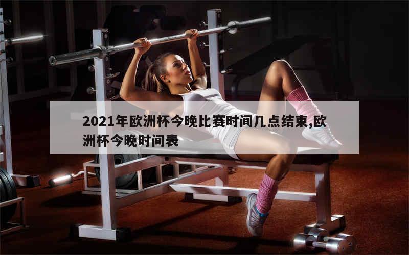 2021年欧洲杯今晚比赛时间几点结束,欧洲杯今晚时间表