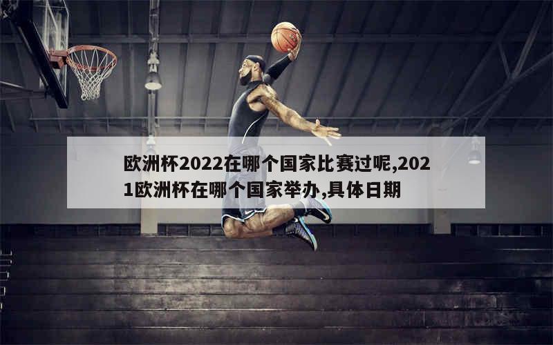 欧洲杯2022在哪个国家比赛过呢,2021欧洲杯在哪个国家举办,具体日期