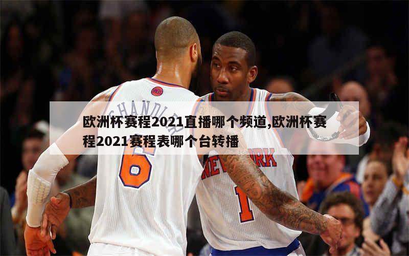 欧洲杯赛程2021直播哪个频道,欧洲杯赛程2021赛程表哪个台转播