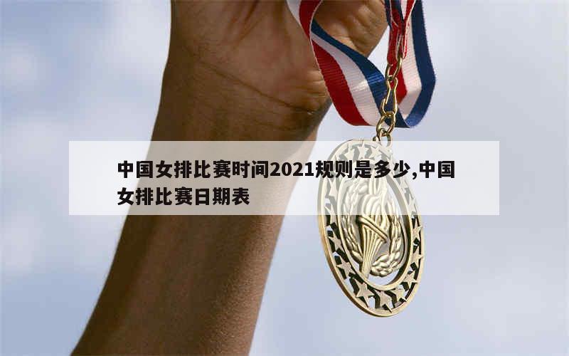 中国女排比赛时间2021规则是多少,中国女排比赛日期表