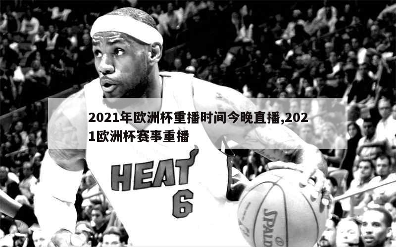 2021年欧洲杯重播时间今晚直播,2021欧洲杯赛事重播