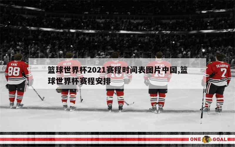 篮球世界杯2021赛程时间表图片中国,篮球世界杯赛程安排